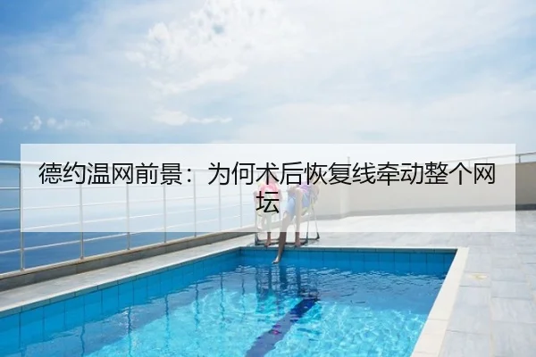 德约温网前景：为何术后恢复线牵动整个网坛