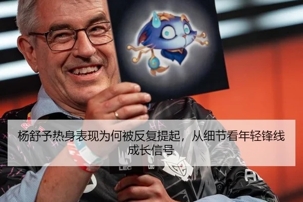 杨舒予热身表现为何被反复提起，从细节看年轻锋线成长信号